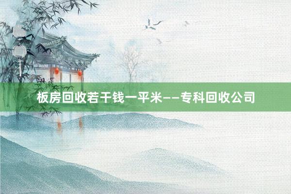板房回收若干钱一平米——专科回收公司