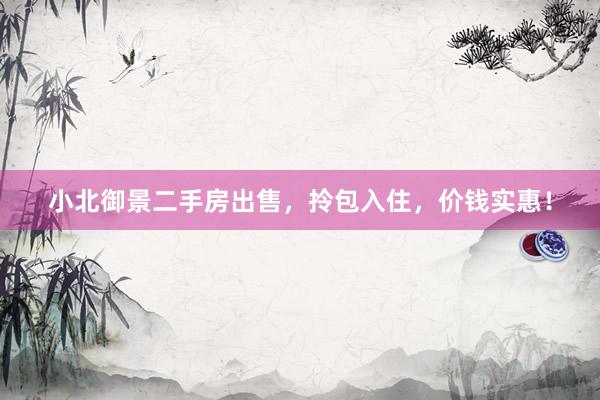 小北御景二手房出售，拎包入住，价钱实惠！