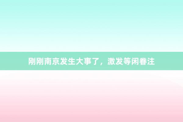 刚刚南京发生大事了，激发等闲眷注