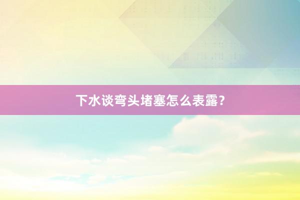 下水谈弯头堵塞怎么表露？