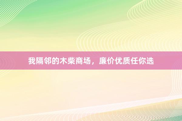 我隔邻的木柴商场，廉价优质任你选